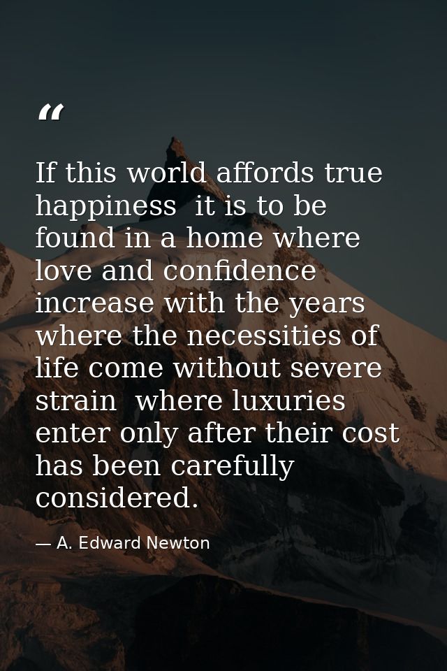 If this world affords true happiness  it is to be found in a home where love and confidence increase with the years  whe — A. Edward Newton