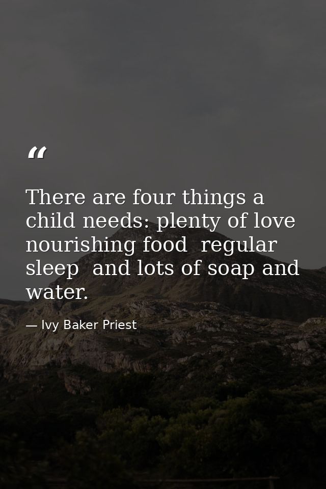 There are four things a child needs: plenty of love  nourishing food  regular sleep  and lots of soap and water. — Ivy Baker Priest