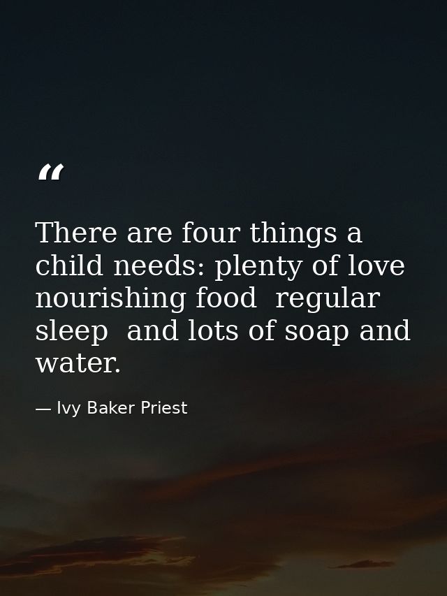 There are four things a child needs: plenty of love  nourishing food  regular sleep  and lots of soap and water. — Ivy Baker Priest