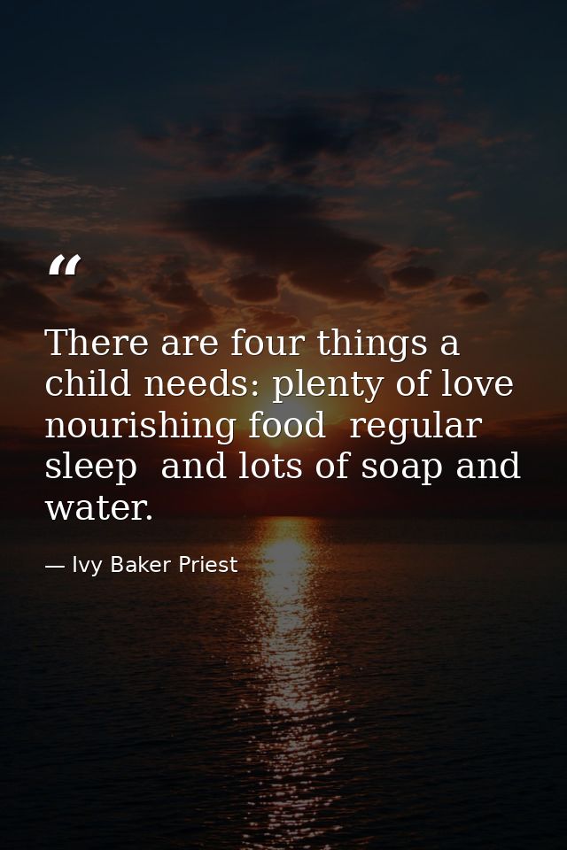 There are four things a child needs: plenty of love  nourishing food  regular sleep  and lots of soap and water. — Ivy Baker Priest