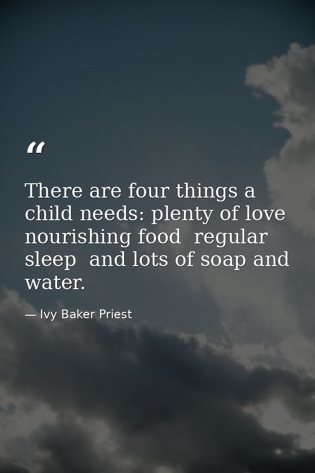 There are four things a child needs: plenty of love  nourishing food  regular sleep  and lots of soap and water. — Ivy Baker Priest