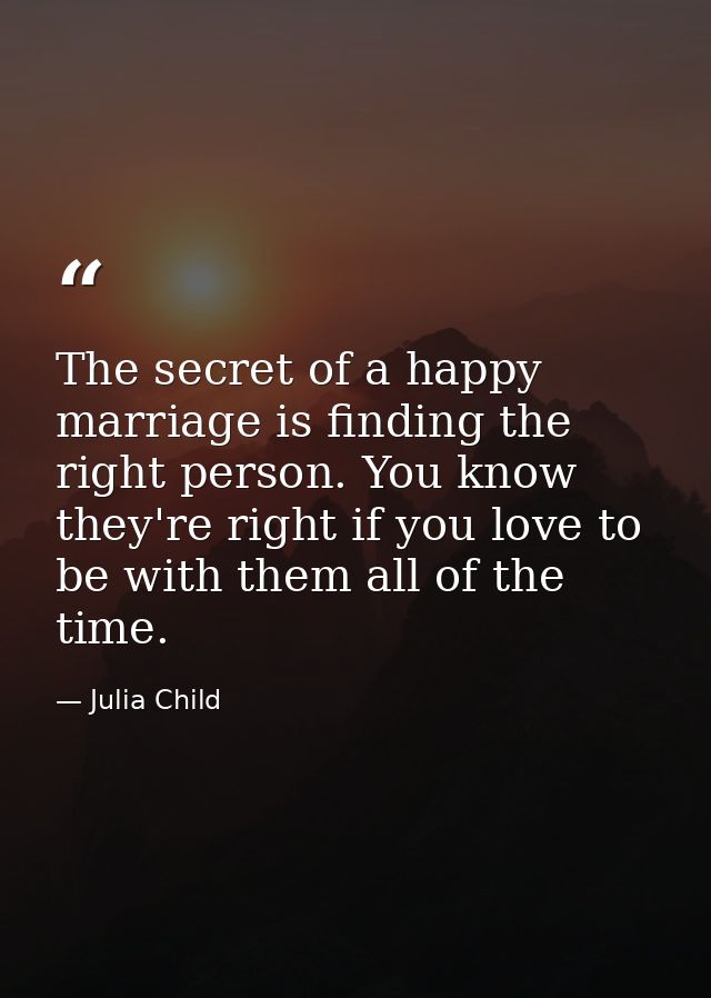 The secret of a happy marriage is finding the right person. You know they're right if you love to be with them all of th — Julia Child