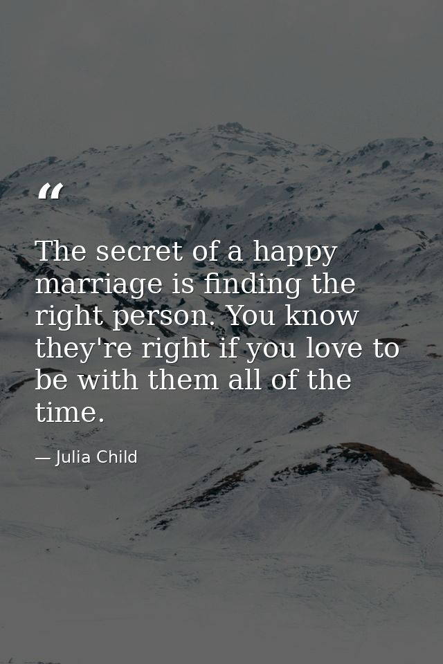 The secret of a happy marriage is finding the right person. You know they're right if you love to be with them all of th — Julia Child