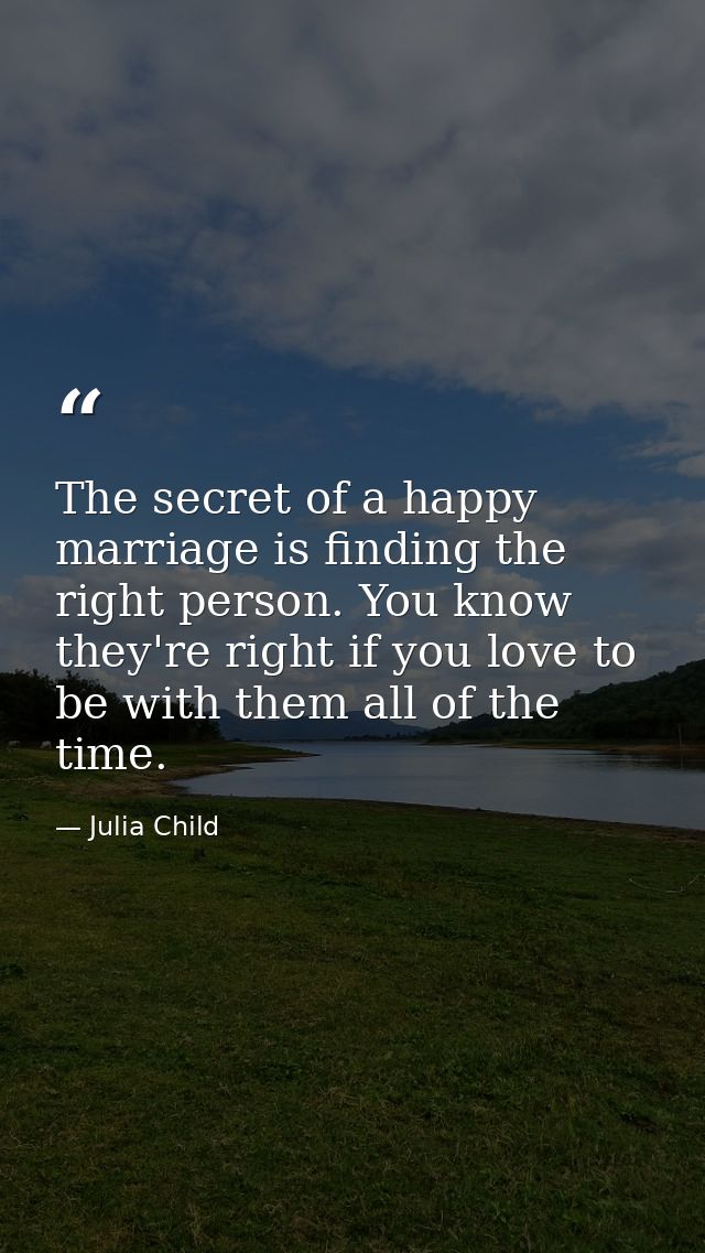 The secret of a happy marriage is finding the right person. You know they're right if you love to be with them all of th — Julia Child