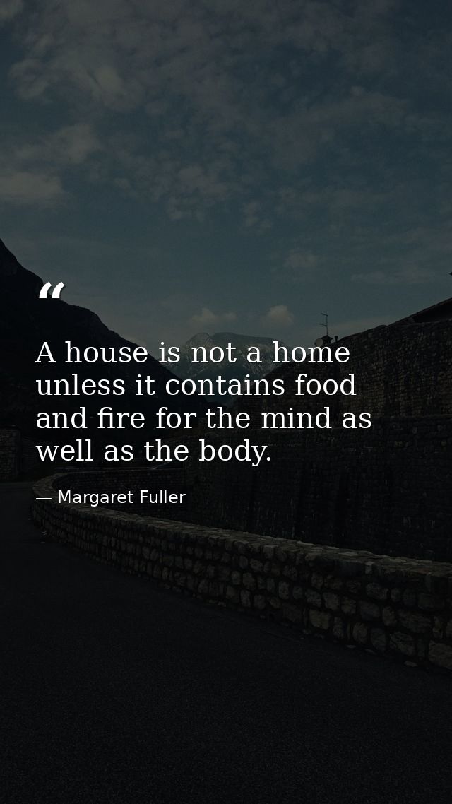A house is not a home unless it contains food and fire for the mind as well as the body. — Margaret Fuller