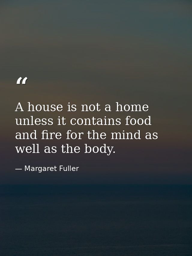 A house is not a home unless it contains food and fire for the mind as well as the body. — Margaret Fuller