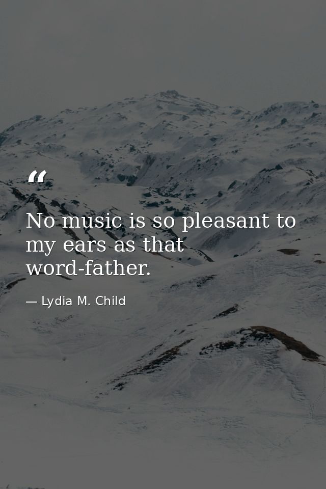 No music is so pleasant to my ears as that word-father. — Lydia M. Child