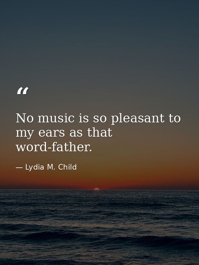 No music is so pleasant to my ears as that word-father. — Lydia M. Child