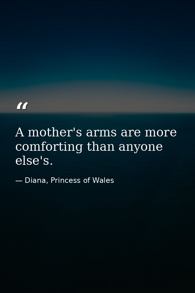 A mother's arms are more comforting than anyone else's. — Diana, Princess of Wales