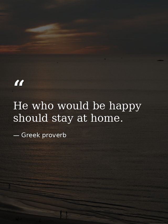 He who would be happy should stay at home. — Greek proverb