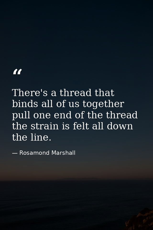 There's a thread that binds all of us together  pull one end of the thread  the strain is felt all down the line. — Rosamond Marshall