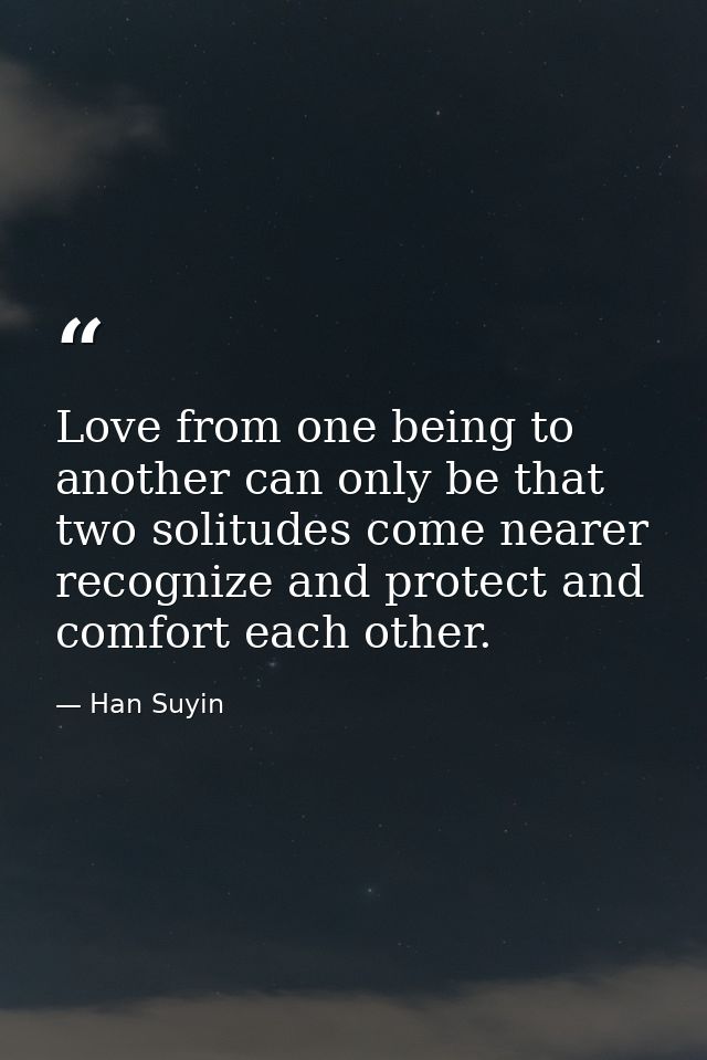 Love from one being to another can only be that two solitudes come nearer  recognize and protect and comfort each other. — Han Suyin
