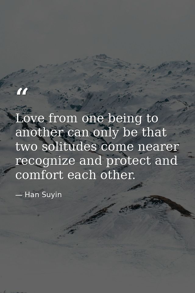 Love from one being to another can only be that two solitudes come nearer  recognize and protect and comfort each other. — Han Suyin
