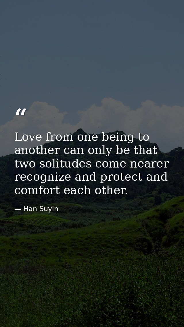 Love from one being to another can only be that two solitudes come nearer  recognize and protect and comfort each other. — Han Suyin