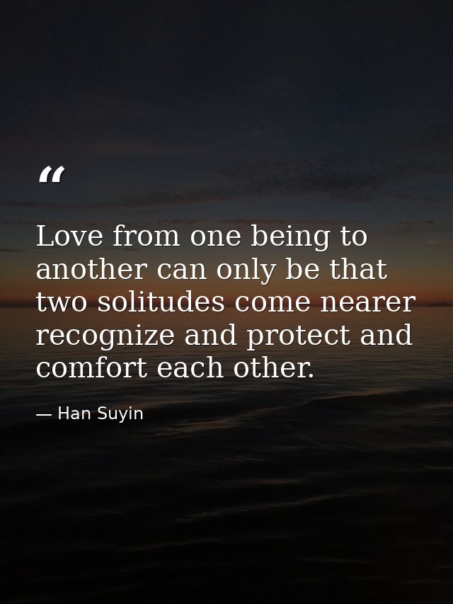Love from one being to another can only be that two solitudes come nearer  recognize and protect and comfort each other. — Han Suyin