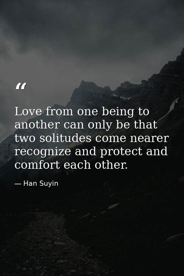 Love from one being to another can only be that two solitudes come nearer  recognize and protect and comfort each other. — Han Suyin