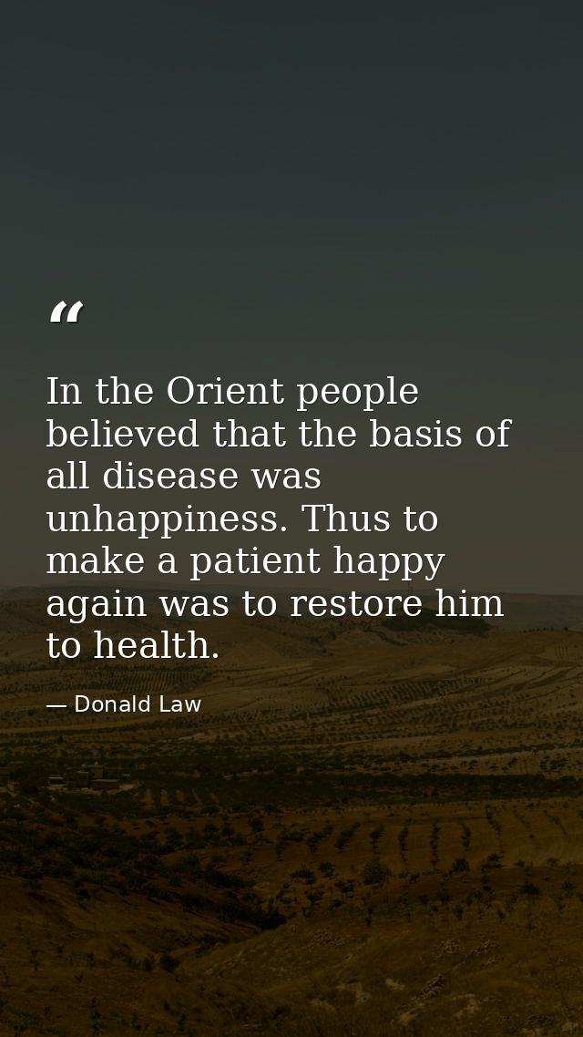 In the Orient people believed that the basis of all disease was unhappiness. Thus to make a patient happy again was to r — Donald Law