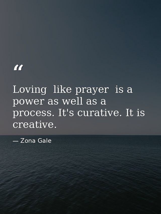 Loving  like prayer  is a power as well as a process. It's curative. It is creative. — Zona Gale