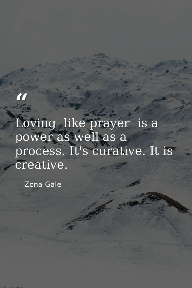 Loving  like prayer  is a power as well as a process. It's curative. It is creative. — Zona Gale