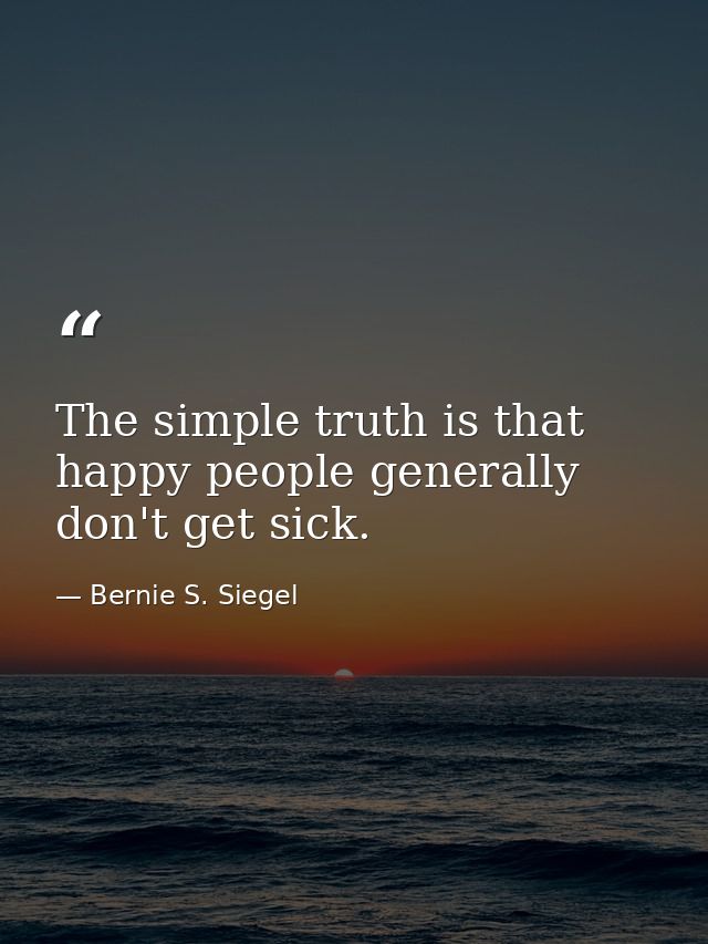 The simple truth is that happy people generally don't get sick. — Bernie S. Siegel