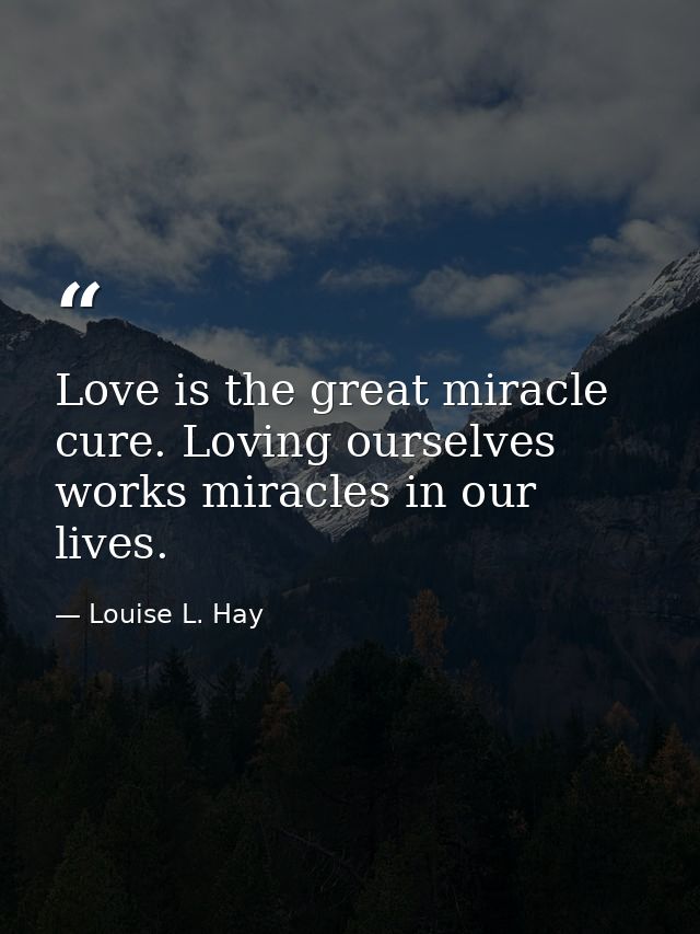 Love is the great miracle cure. Loving ourselves works miracles in our lives. — Louise L. Hay