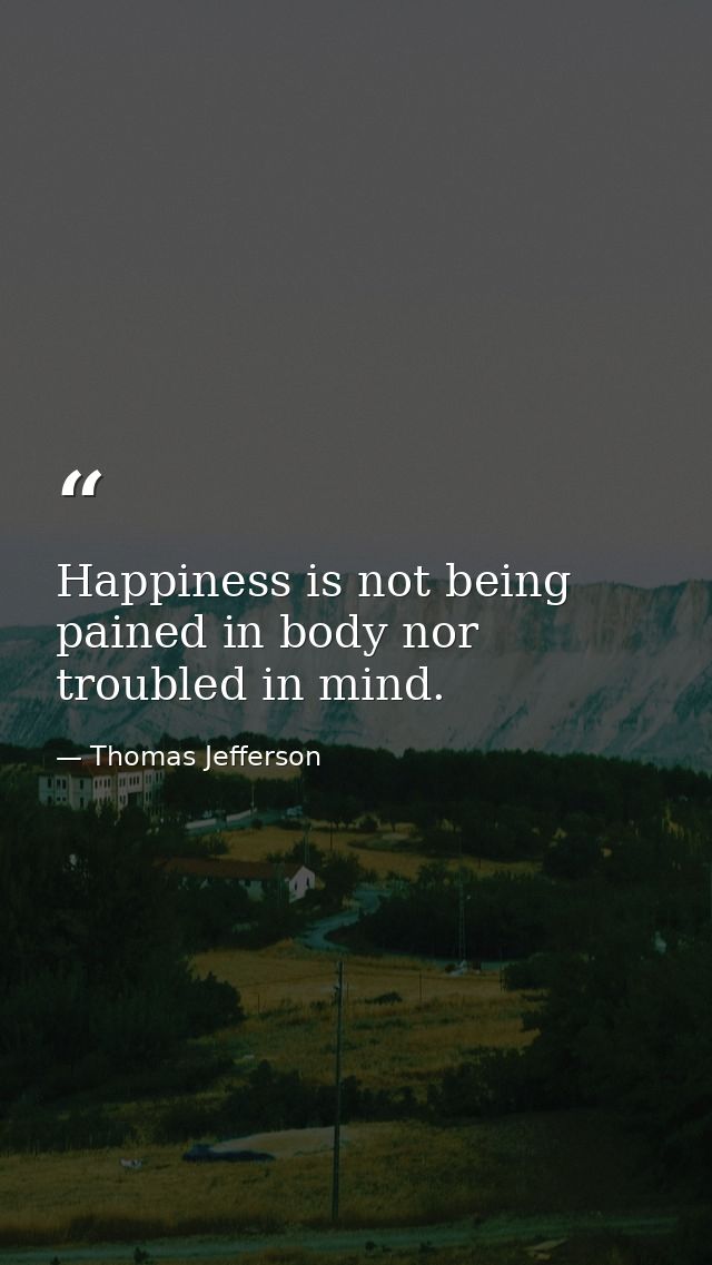 Happiness is not being pained in body nor troubled in mind. — Thomas Jefferson