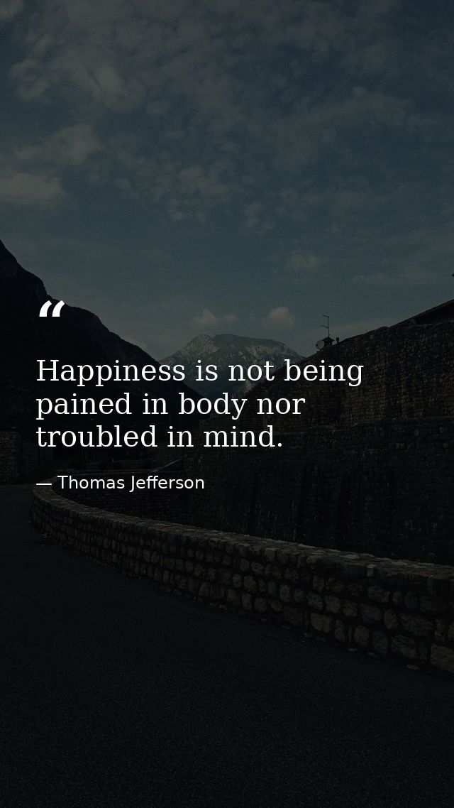 Happiness is not being pained in body nor troubled in mind. — Thomas Jefferson