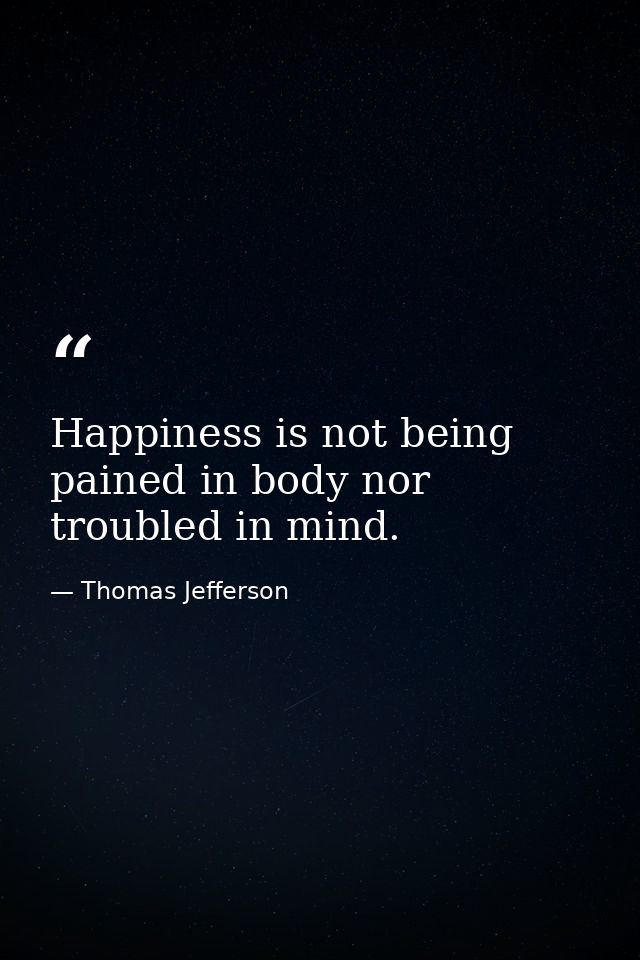 Happiness is not being pained in body nor troubled in mind. — Thomas Jefferson