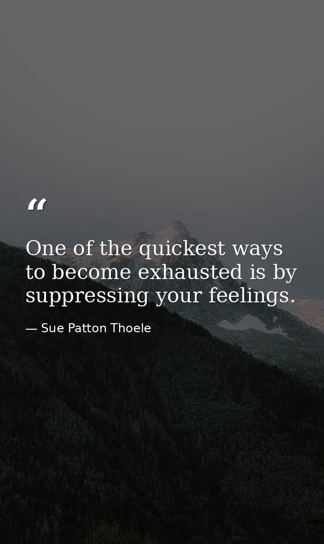 One of the quickest ways to become exhausted is by suppressing your feelings. — Sue Patton Thoele