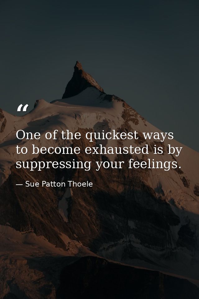 One of the quickest ways to become exhausted is by suppressing your feelings. — Sue Patton Thoele