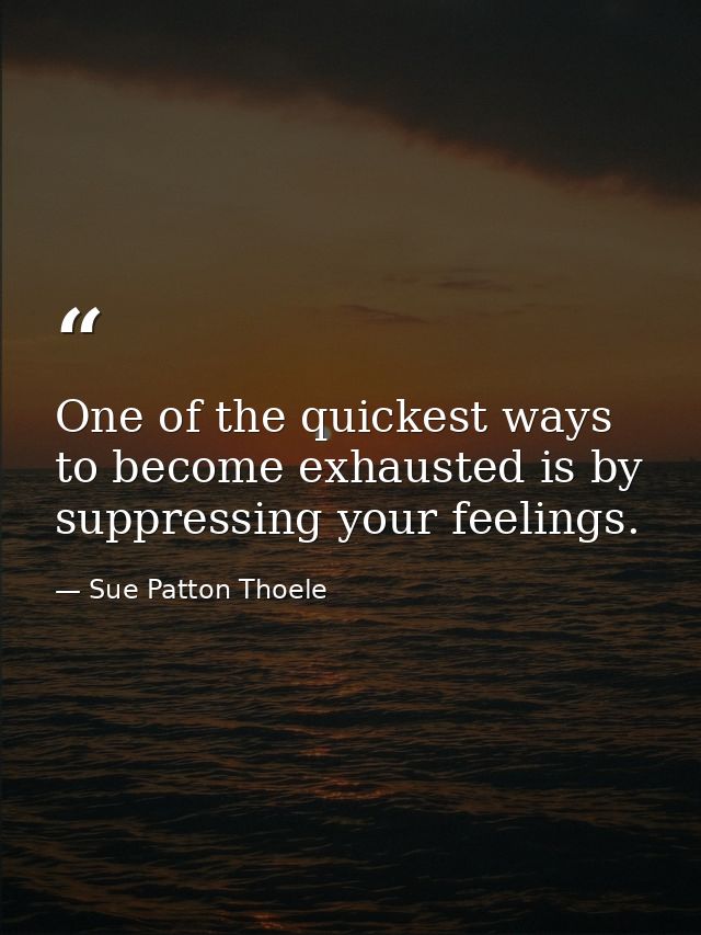 One of the quickest ways to become exhausted is by suppressing your feelings. — Sue Patton Thoele