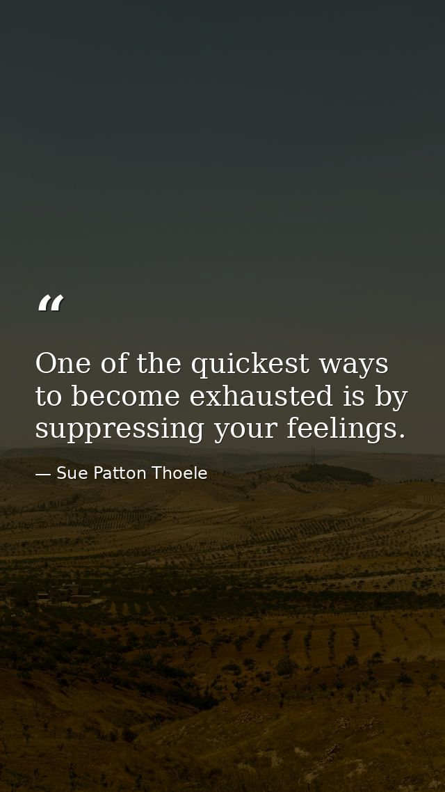 One of the quickest ways to become exhausted is by suppressing your feelings. — Sue Patton Thoele