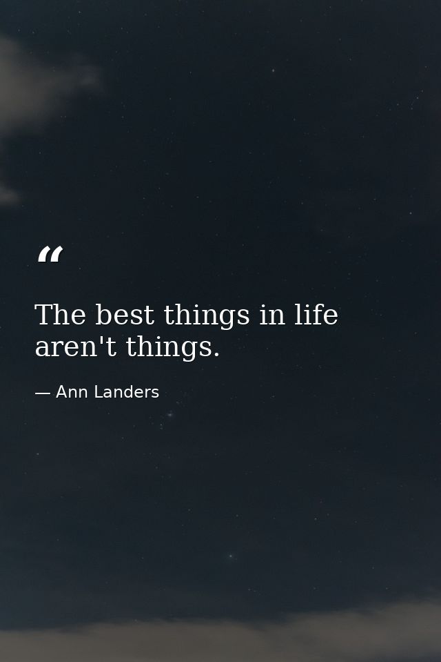 The best things in life aren't things. — Ann Landers