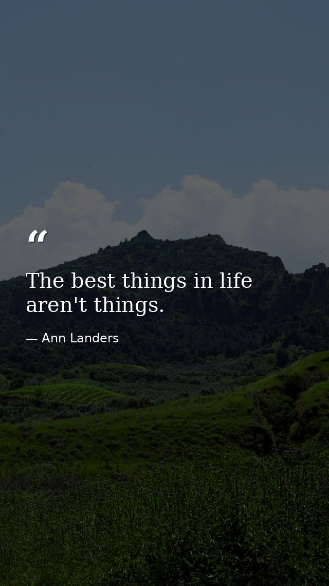 The best things in life aren't things. — Ann Landers