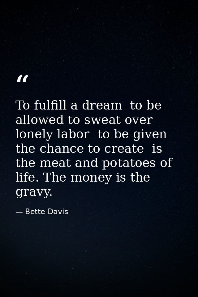 To fulfill a dream  to be allowed to sweat over lonely labor  to be given the chance to create  is the meat and potatoes — Bette Davis