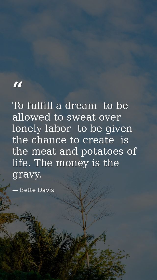 To fulfill a dream  to be allowed to sweat over lonely labor  to be given the chance to create  is the meat and potatoes — Bette Davis