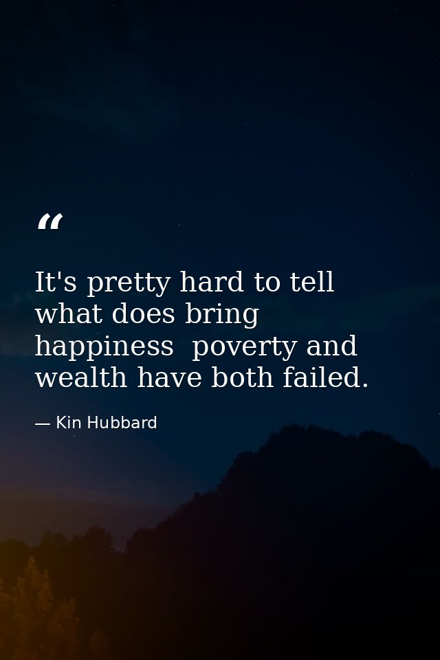 It's pretty hard to tell what does bring happiness  poverty and wealth have both failed. — Kin Hubbard