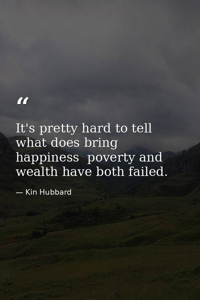 It's pretty hard to tell what does bring happiness  poverty and wealth have both failed. — Kin Hubbard