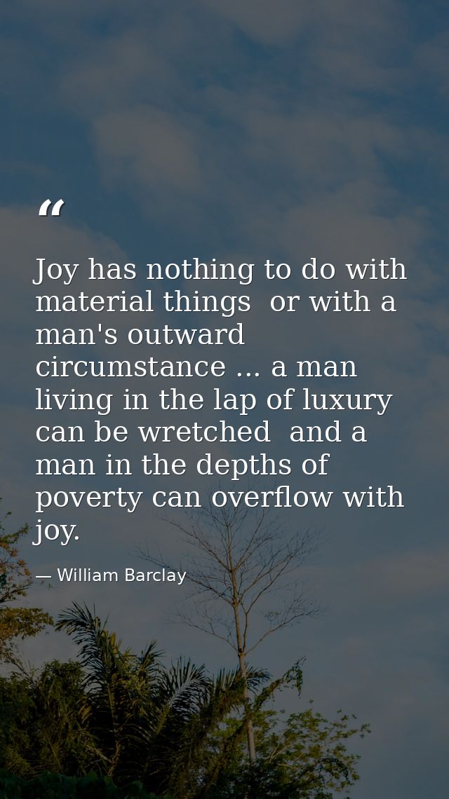 Joy has nothing to do with material things  or with a man's outward circumstance ... a man living in the lap of luxury c — William Barclay