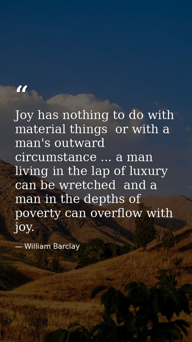 Joy has nothing to do with material things  or with a man's outward circumstance ... a man living in the lap of luxury c — William Barclay