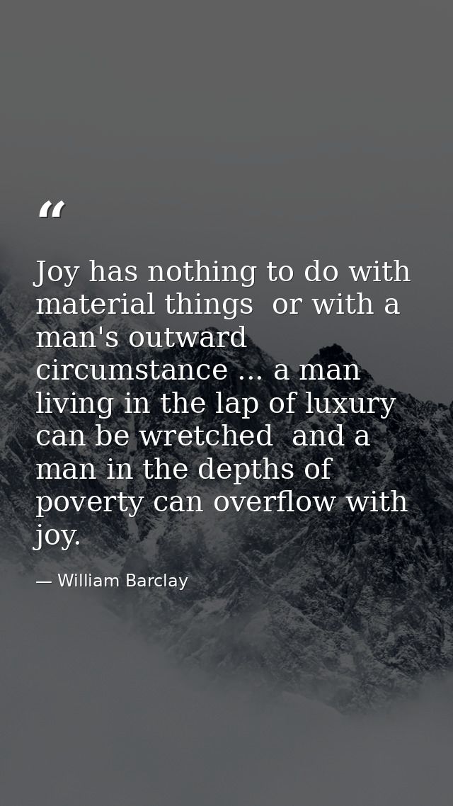 Joy has nothing to do with material things  or with a man's outward circumstance ... a man living in the lap of luxury c — William Barclay