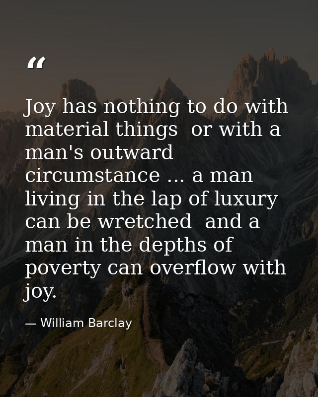 Joy has nothing to do with material things  or with a man's outward circumstance ... a man living in the lap of luxury c — William Barclay
