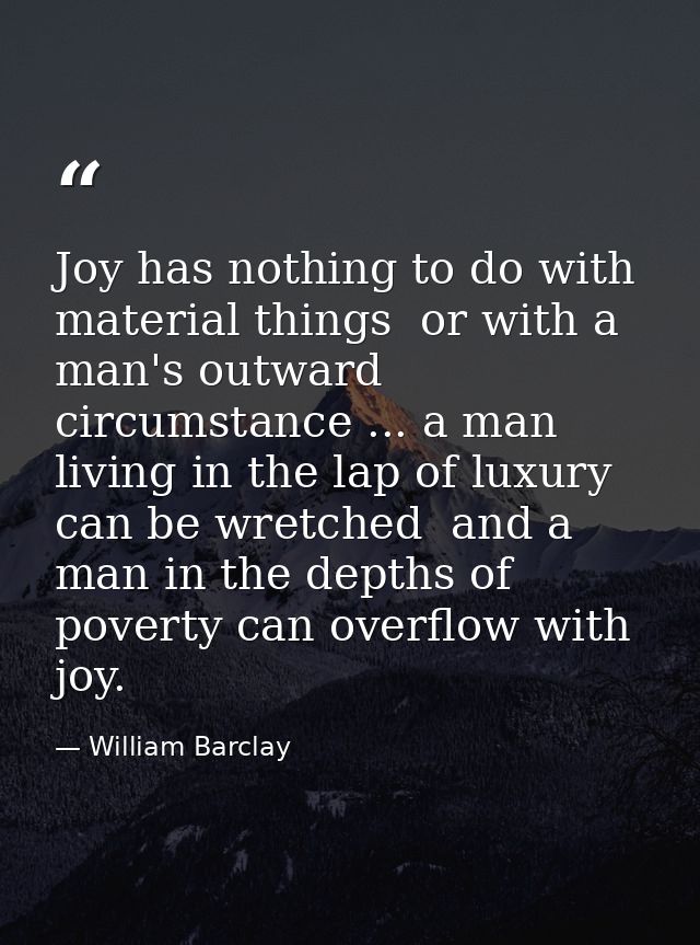 Joy has nothing to do with material things  or with a man's outward circumstance ... a man living in the lap of luxury c — William Barclay