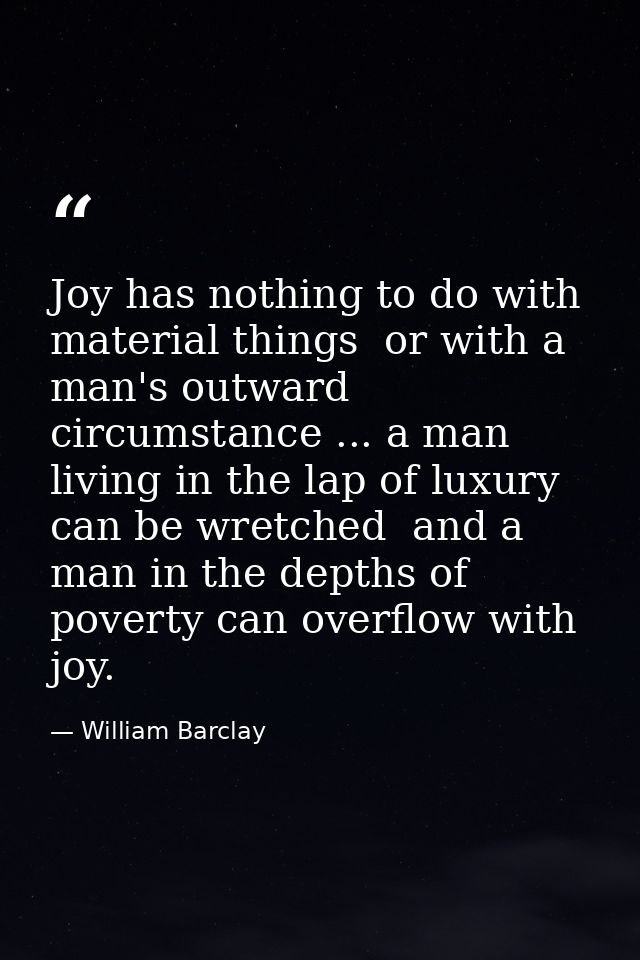Joy has nothing to do with material things  or with a man's outward circumstance ... a man living in the lap of luxury c — William Barclay