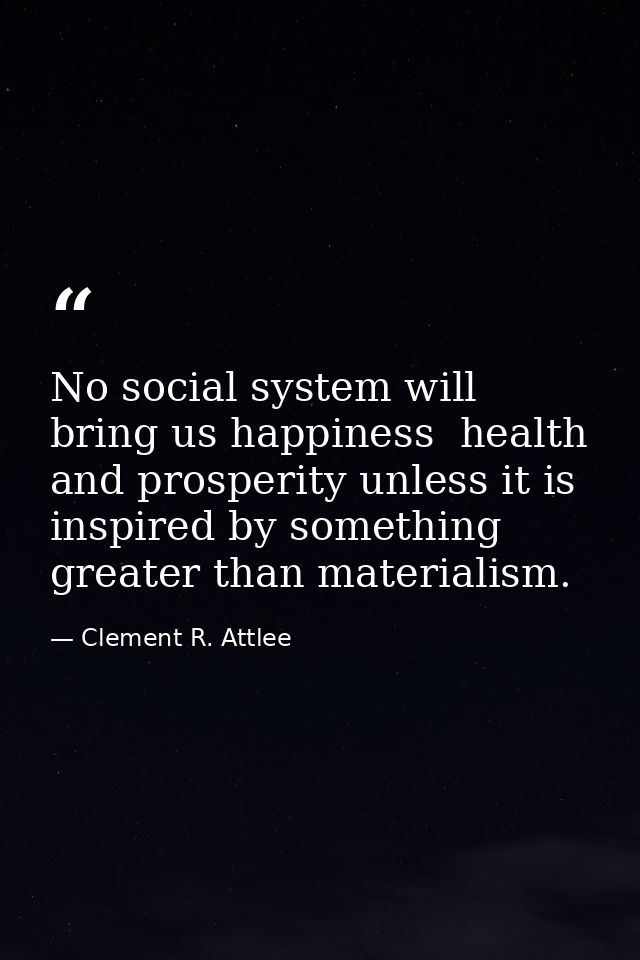 No social system will bring us happiness  health and prosperity unless it is inspired by something greater than material — Clement R. Attlee