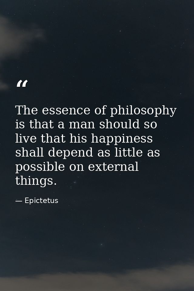 The essence of philosophy is that a man should so live that his happiness shall depend as little as possible on external — Epictetus
