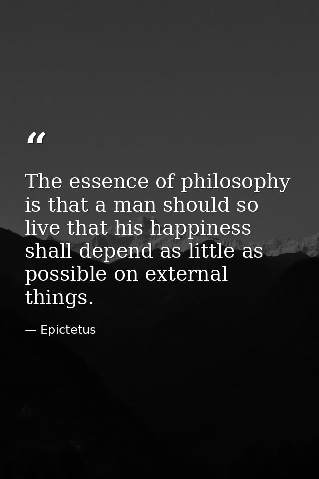 The essence of philosophy is that a man should so live that his happiness shall depend as little as possible on external — Epictetus