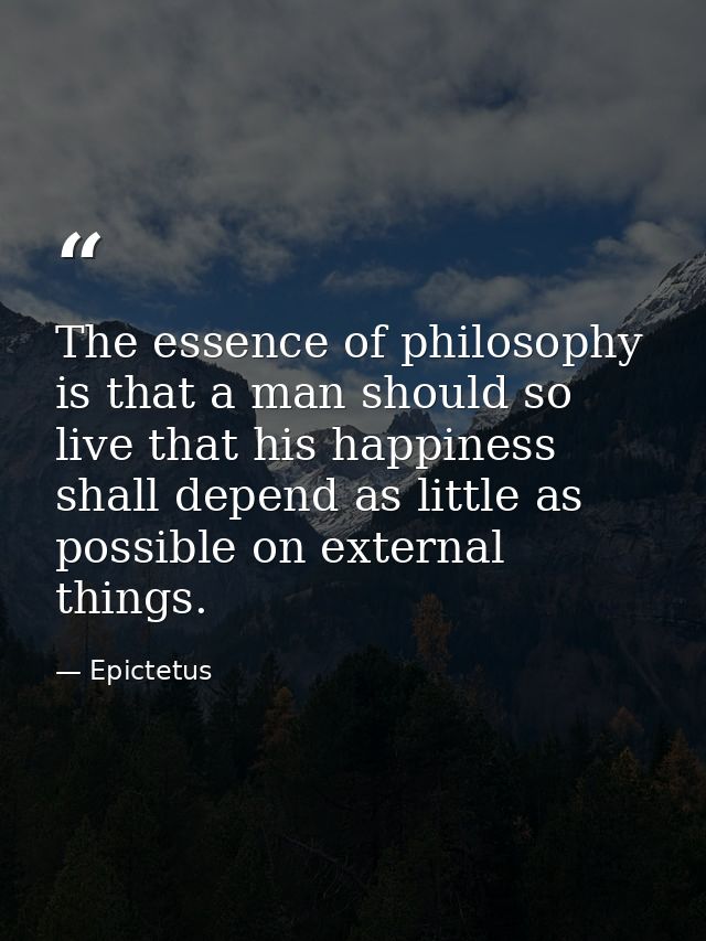 The essence of philosophy is that a man should so live that his happiness shall depend as little as possible on external — Epictetus