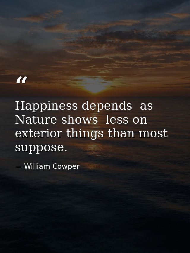 Happiness depends  as Nature shows  less on exterior things than most suppose. — William Cowper