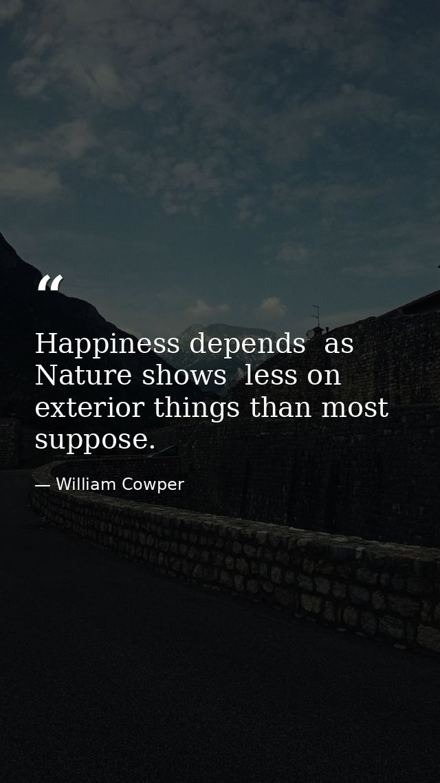 Happiness depends  as Nature shows  less on exterior things than most suppose. — William Cowper